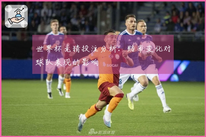 世界杯竞猜投注分析：赔率变化对球队表现的影响