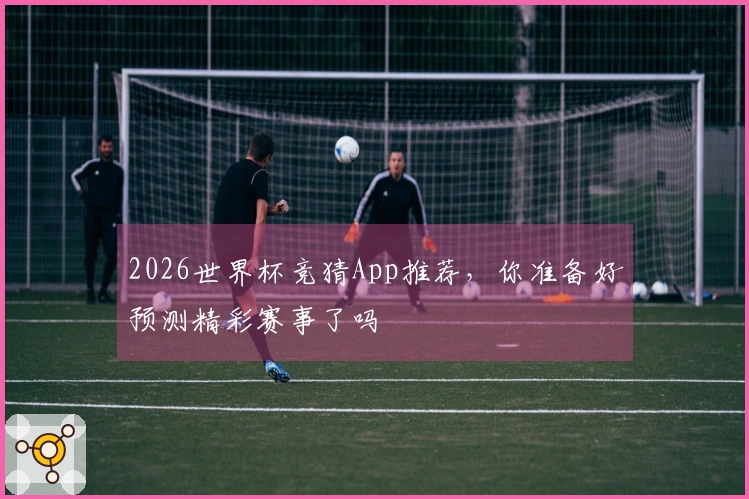 2026世界杯竞猜App推荐，你准备好预测精彩赛事了吗