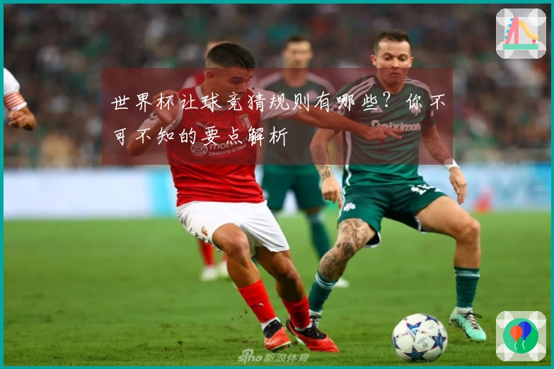 世界杯让球竞猜规则有哪些？你不可不知的要点解析