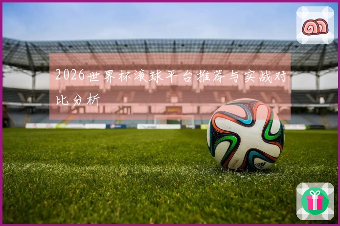 2026世界杯滚球平台推荐与实战对比分析