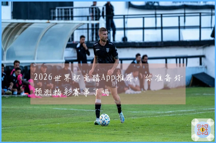 2026世界杯竞猜App推荐，你准备好预测精彩赛事了吗