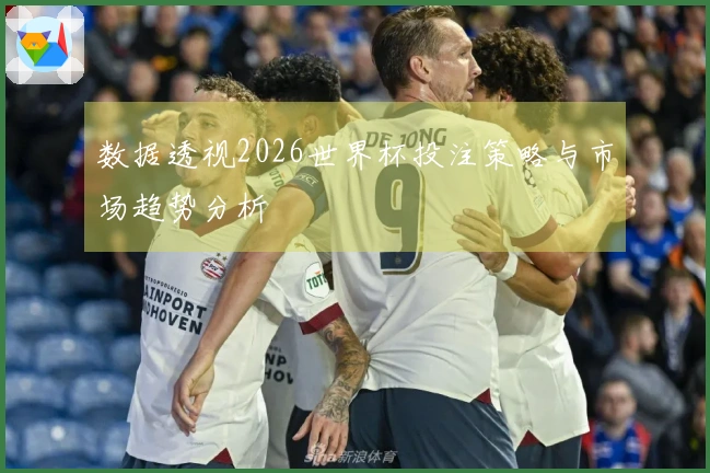 数据透视2026世界杯投注策略与市场趋势分析