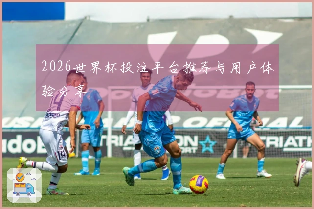 2026世界杯投注平台推荐与用户体验分享