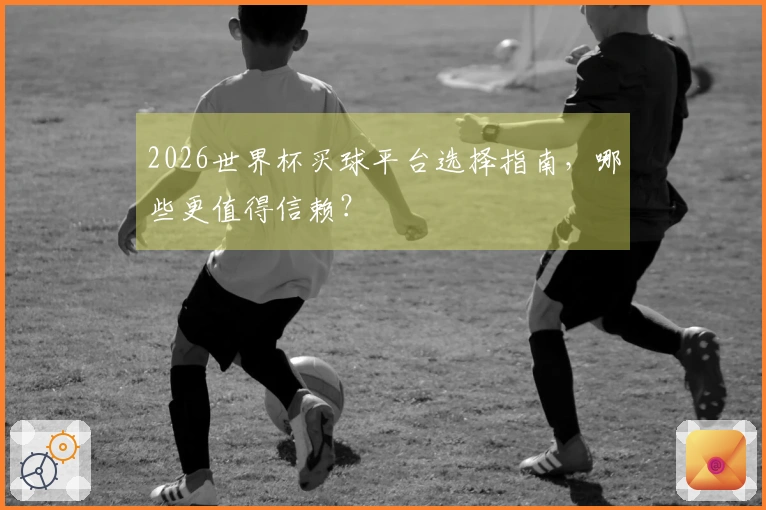 2026世界杯买球平台选择指南，哪些更值得信赖？
