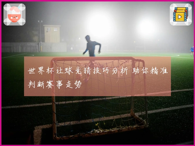 世界杯让球竞猜技巧分析 助你精准判断赛事走势