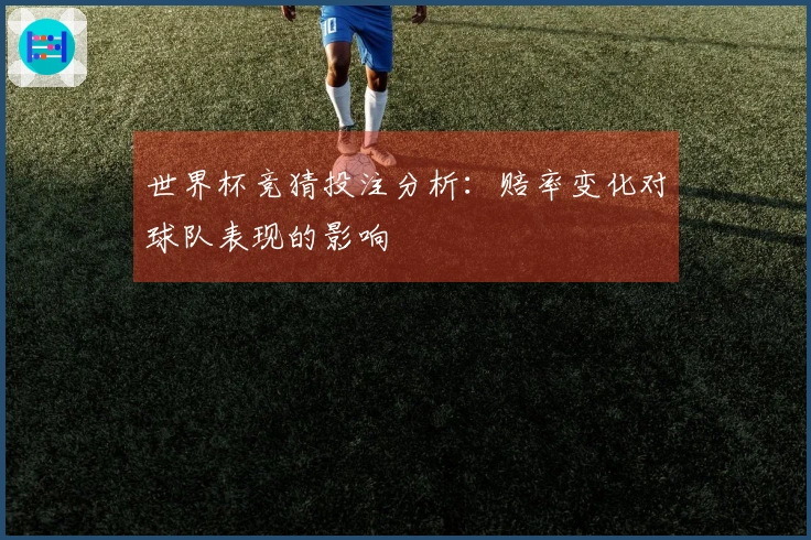 世界杯竞猜投注分析：赔率变化对球队表现的影响